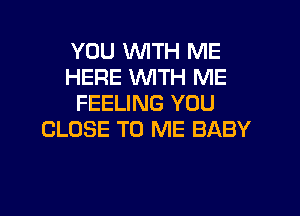 YOU MIITH ME
HERE WTH ME
FEELING YOU
CLOSE TO ME BABY