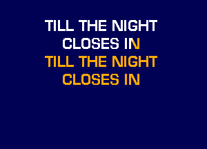 TILL THE NIGHT
CLOSESIN
TILL THE NIGHT

CLOSES IN