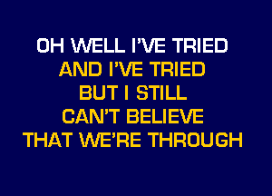 0H WELL I'VE TRIED
AND I'VE TRIED
BUT I STILL
CAN'T BELIEVE
THAT WERE THROUGH