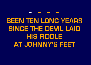 BEEN TEN LONG YEARS
SINCE THE DEVIL LAID
HIS FIDDLE
AT JOHNNY'S FEET