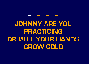 JOHNNY ARE YOU
PRACTICING

0R WLL YOUR HANDS
GROW COLD