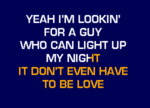 YEAH I'M LOOKIN'
FOR A GUY
WHO CAN LIGHT UP
MY NIGHT
IT DON'T EVEN HAVE
TO BE LOVE