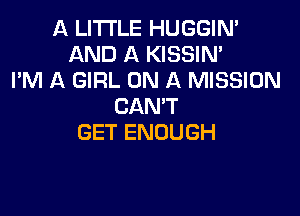 A LITTLE HUGGIN'
AND A KISSIN'
I'M A GIRL ON A MISSION
CANT

GET ENOUGH
