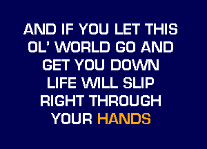 AND IF YOU LET THIS
0U WORLD GO AND
GET YOU DOWN
LIFE WILL SLIP
RIGHT THROUGH
YOUR HANDS