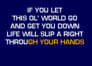 IF YOU LET
THIS OL' WORLD GO
AND GET YOU DOWN
LIFE WILL SLIP A RIGHT
THROUGH YOUR HANDS