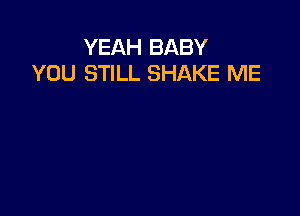 YEAH BABY
YOU STILL SHAKE ME