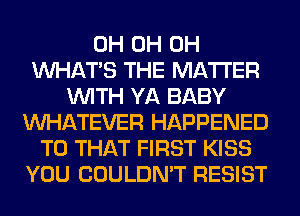 0H 0H 0H
WHATS THE MATTER
WITH YA BABY
WHATEVER HAPPENED
TO THAT FIRST KISS
YOU COULDN'T RESIST