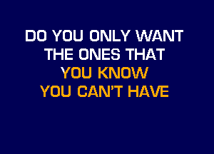 DO YOU ONLY WANT
THE ONES THAT
YOU KNOW

YOU CAN'T HAVE