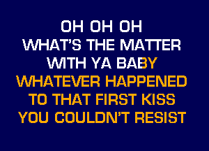 0H 0H 0H
WHATS THE MATTER
WITH YA BABY
WATEVER HAPPENED
TO THAT FIRST KISS
YOU COULDN'T RESIST