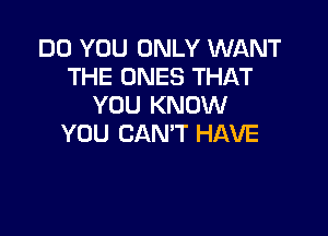 DO YOU ONLY WANT
THE ONES THAT
YOU KNOW

YOU CAN'T HAVE