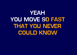 YEAH
YOU MOVE SO FAST
THAT YOU NEVER

COULD KNOW