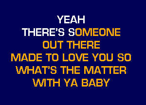 YEAH
THERE'S SOMEONE
OUT THERE
MADE TO LOVE YOU SO
WHATS THE MATTER
WITH YA BABY