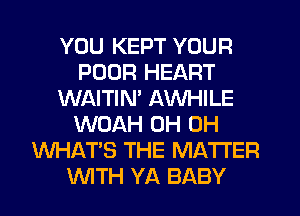 YOU KEPT YOUR
POUR HEART
WAITIM AWHILE
WOAH 0H 0H
WHATS THE MATTER
WTH YA BABY