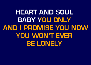 HEART AND SOUL
BABY YOU ONLY
AND I PROMISE YOU NOW
YOU WON'T EVER
BE LONELY