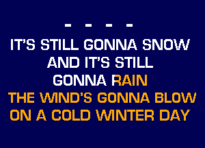 ITS STILL GONNA SNOW
AND ITS STILL

GONNA RAIN
THE VUIND'S GONNA BLOW

ON A COLD WINTER DAY