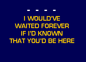 I WOULD'VE
WAITED FOREVER
IF I'D KNOWN
THAT YOU'D BE HERE