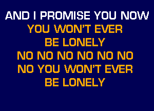 AND I PROMISE YOU NOW
YOU WON'T EVER
BE LONELY
N0 N0 N0 N0 N0 N0
N0 YOU WON'T EVER
BE LONELY