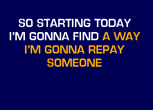SO STARTING TODAY
I'M GONNA FIND A WAY
I'M GONNA REPAY

SOMEONE