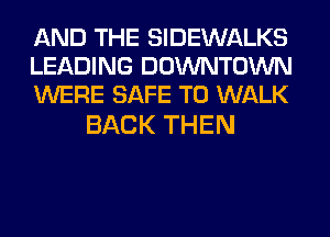 AND THE SIDEWALKS
LEADING DOWNTOWN
WERE SAFE T0 WALK

BACK THEN
