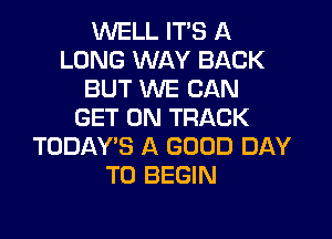 WELL IT'S A
LONG WAY BACK
BUT WE CAN
GET ON TRACK

TODAY'S A GOOD DAY
TO BEGIN