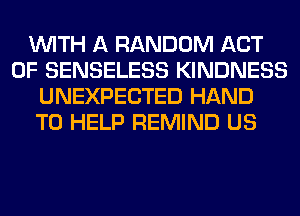 WITH A RANDOM ACT
OF SENSELESS KINDNESS
UNEXPECTED HAND
TO HELP REMIND US