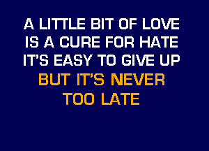 A LITTLE BIT OF LOVE

IS A CURE FOR HATE

IT'S EASY TO GIVE UP
BUT IT'S NEVER

TOO LATE