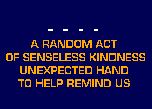 A RANDOM ACT
OF SENSELESS KINDNESS
UNEXPECTED HAND
TO HELP REMIND US