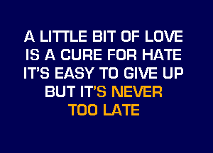 A LITTLE BIT OF LOVE
IS A CURE FOR HATE
IT'S EASY TO GIVE UP
BUT IT'S NEVER
TOO LATE
