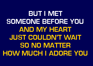 BUT I MET
SOMEONE BEFORE YOU
AND MY HEART
JUST COULDN'T WAIT
80 NO MATTER
HOW MUCH I ADORE YOU