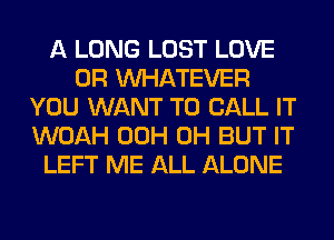 A LONG LOST LOVE
0R WHATEVER
YOU WANT TO CALL IT
WOAH 00H 0H BUT IT
LEFT ME ALL ALONE