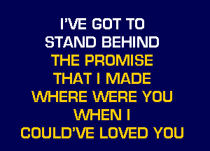 I'VE GOT TO
STAND BEHIND
THE PROMISE
THAT I MADE
WHERE WERE YOU
WHEN I
COULUVE LOVED YOU