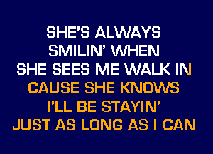 SHE'S ALWAYS
SMILIM WHEN
SHE SEES ME WALK IN
CAUSE SHE KNOWS
I'LL BE STAYIN'
JUST AS LONG AS I CAN