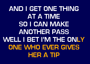 AND I GET ONE THING
AT A TIME
80 I CAN MAKE
ANOTHER PASS
WELL I BET I'M THE ONLY
ONE INHO EVER GIVES
HER A TIP