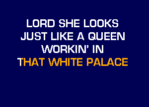 LORD SHE LOOKS
JUST LIKE A QUEEN
WORKIM IN
THAT WHITE PALACE