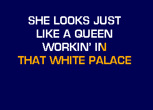 SHE LOOKS JUST
LIKE A QUEEN
WORKIM IN

THAT WHITE PALACE