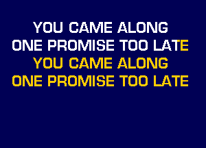 YOU CAME ALONG
ONE PROMISE TOO LATE
YOU CAME ALONG
ONE PROMISE TOO LATE