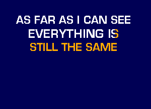 AS FAR AS I CAN SEE

EVERYTHING IS
STILL THE SAME