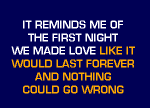 IT REMINDS ME OF
THE FIRST NIGHT
WE MADE LOVE LIKE IT
WOULD LAST FOREVER
AND NOTHING
COULD GO WRONG