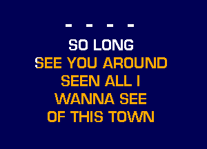 SO LONG
SEE YOU AROUND

SEEN ALL I
WANNA SEE
OF THIS TOWN