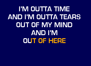 I'M OUTTA TIME
AND I'M OUTTA TEARS
OUT OF MY MIND
AND I'M
OUT OF HERE