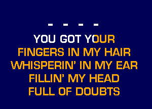 YOU GOT YOUR
FINGERS IN MY HAIR
VVHISPERIN' IN MY EAR
FILLIN' MY HEAD
FULL OF DOUBTS