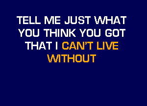 TELL ME JUST WHAT
YOU THINK YOU GOT
THAT I CANT LIVE

WTHOUT