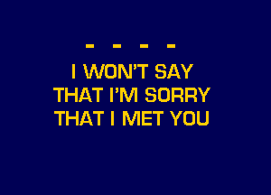 I WON'T SAY
THAT I'M SORRY

THAT I MET YOU