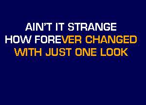 AIN'T IT STRANGE
HOW FOREVER CHANGED
WITH JUST ONE LOOK