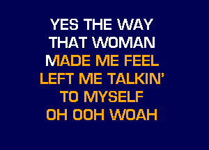 YES THE WAY
THAT WOMAN
MADE ME FEEL
LEFT ME TALKIM
T0 MYSELF
0H 00H WOAH

g