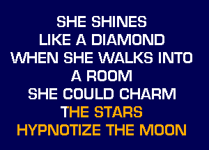 SHE SHINES
LIKE A DIAMOND
WHEN SHE WALKS INTO
A ROOM
SHE COULD CHARM
THE STARS
HYPNOTIZE THE MOON