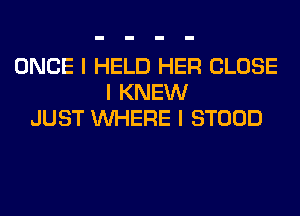 ONCE I HELD HER CLOSE
I KNEW
JUST INHERE I STOOD