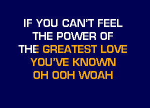 IF YOU CAN'T FEEL
THE POWER OF
THE GREATEST LOVE
YOU'VE KNOWN
0H 00H WOAH