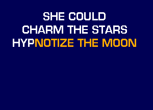 SHE COULD
CHARM THE STARS
HYPNOTIZE THE MOON