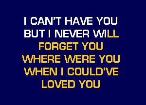 I CANT HAVE YOU
BUT I NEVER INILL
FORGET YOU
WHERE WERE YOU
WHEN I COULD'VE
LOVED YOU